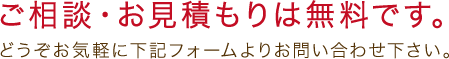 ご相談・お見積もりは無料です。どうぞお気軽に下記フォームよりお問い合わせ下さい。